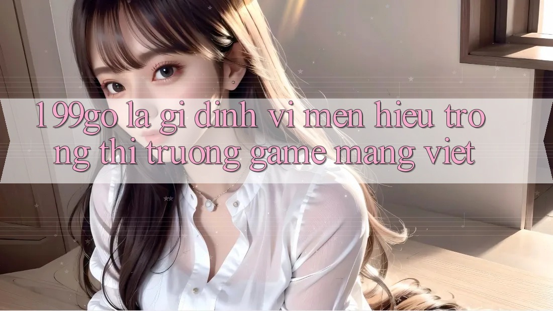 1. 99go Là Gì? Định Vị Mến Hiệu Trong Thị Trường Game mạng Việt 1. 99go Là Gì? Định Vị Mến Hiệu Trong Thị Trường Game mạng Việt