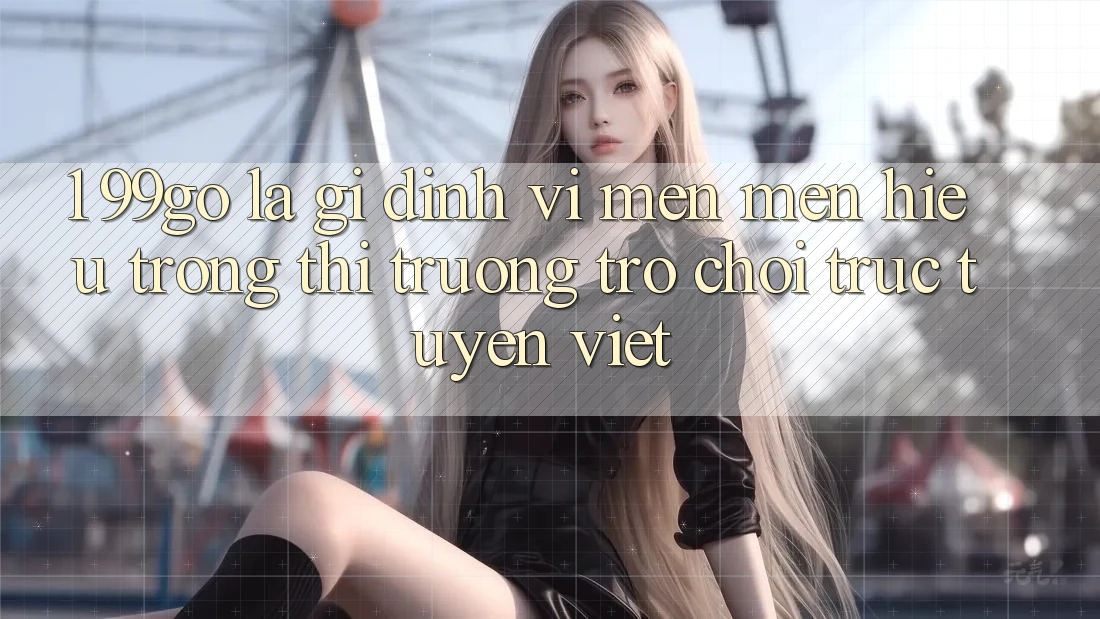 1. 99go Là Gì? Định Vị Mến mến Hiệu Trong Thị Trường Trò chơi trực tuyến Việt 1. 99go Là Gì? Định Vị Mến mến Hiệu Trong Thị Trường Trò chơi trực tuyến Việt