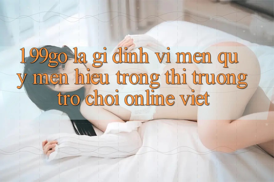 1. 99go Là Gì? Định Vị Mến quý mến Hiệu Trong Thị Trường Trò chơi Online Việt 1. 99go Là Gì? Định Vị Mến quý mến Hiệu Trong Thị Trường Trò chơi Online Việt