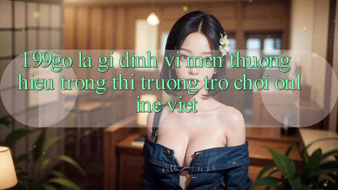 1. 99go Là Gì? Định Vị Mến thương Hiệu Trong Thị Trường Trò chơi Online Việt 1. 99go Là Gì? Định Vị Mến thương Hiệu Trong Thị Trường Trò chơi Online Việt