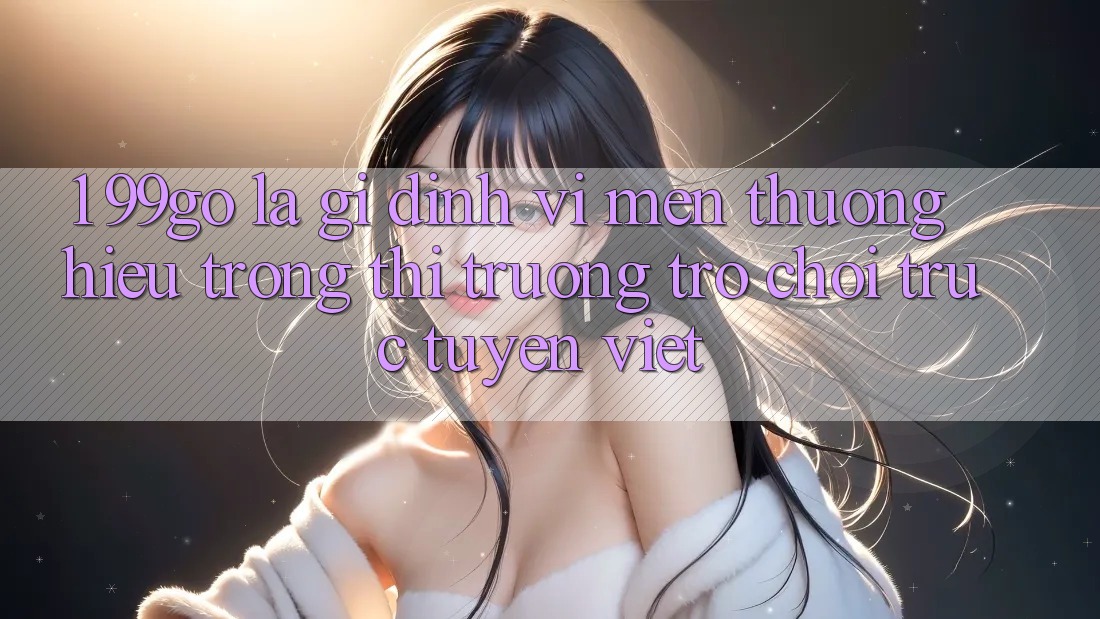 1. 99go Là Gì? Định Vị Mến thương Hiệu Trong Thị Trường Trò chơi trực tuyến Việt 1. 99go Là Gì? Định Vị Mến thương Hiệu Trong Thị Trường Trò chơi trực tuyến Việt