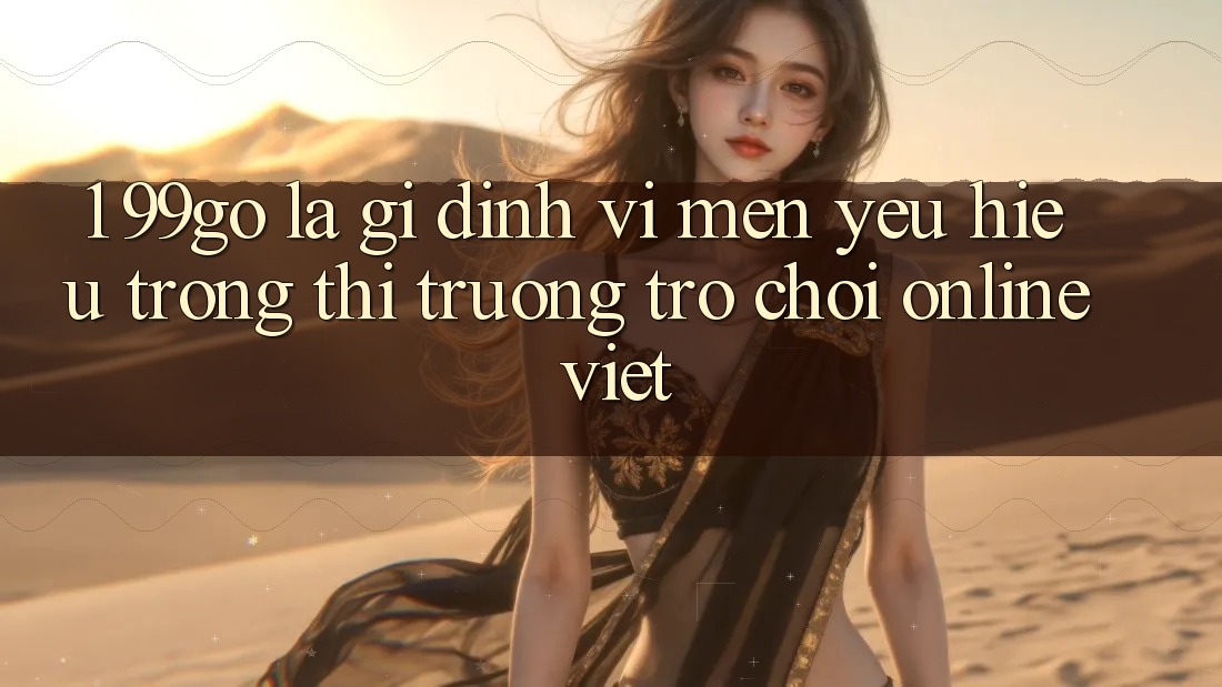 1. 99go Là Gì? Định Vị Mến yêu Hiệu Trong Thị Trường Trò chơi Online Việt 1. 99go Là Gì? Định Vị Mến yêu Hiệu Trong Thị Trường Trò chơi Online Việt