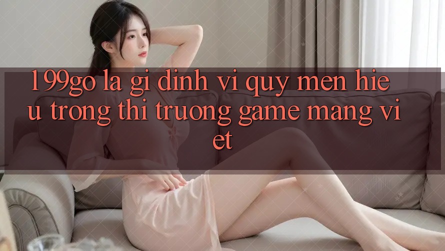 1. 99go Là Gì? Định Vị Quý mến Hiệu Trong Thị Trường Game mạng Việt 1. 99go Là Gì? Định Vị Quý mến Hiệu Trong Thị Trường Game mạng Việt