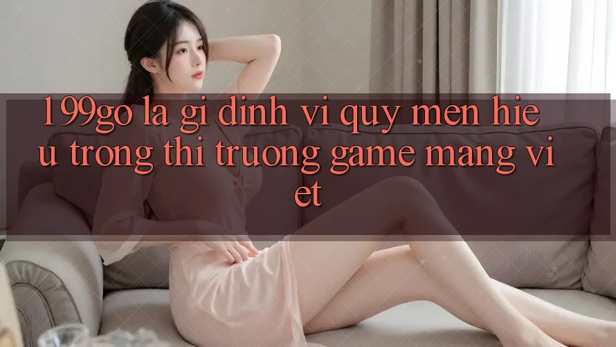 1. 99go Là Gì? Định Vị Quý mến Hiệu Trong Thị Trường Game mạng Việt