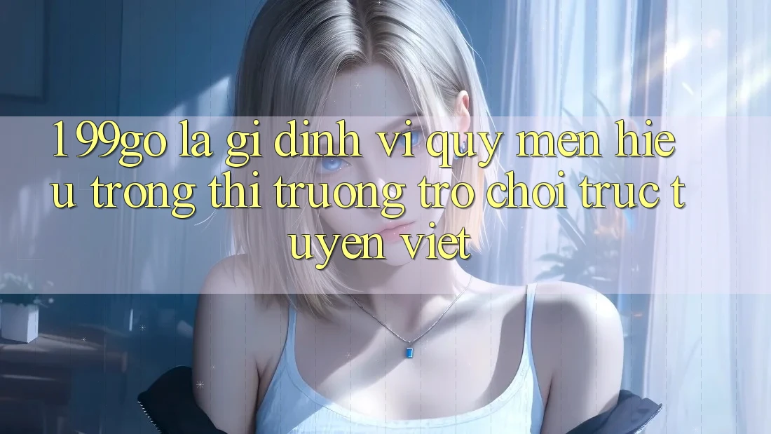 1. 99go Là Gì? Định Vị Quý mến Hiệu Trong Thị Trường Trò chơi trực tuyến Việt 1. 99go Là Gì? Định Vị Quý mến Hiệu Trong Thị Trường Trò chơi trực tuyến Việt