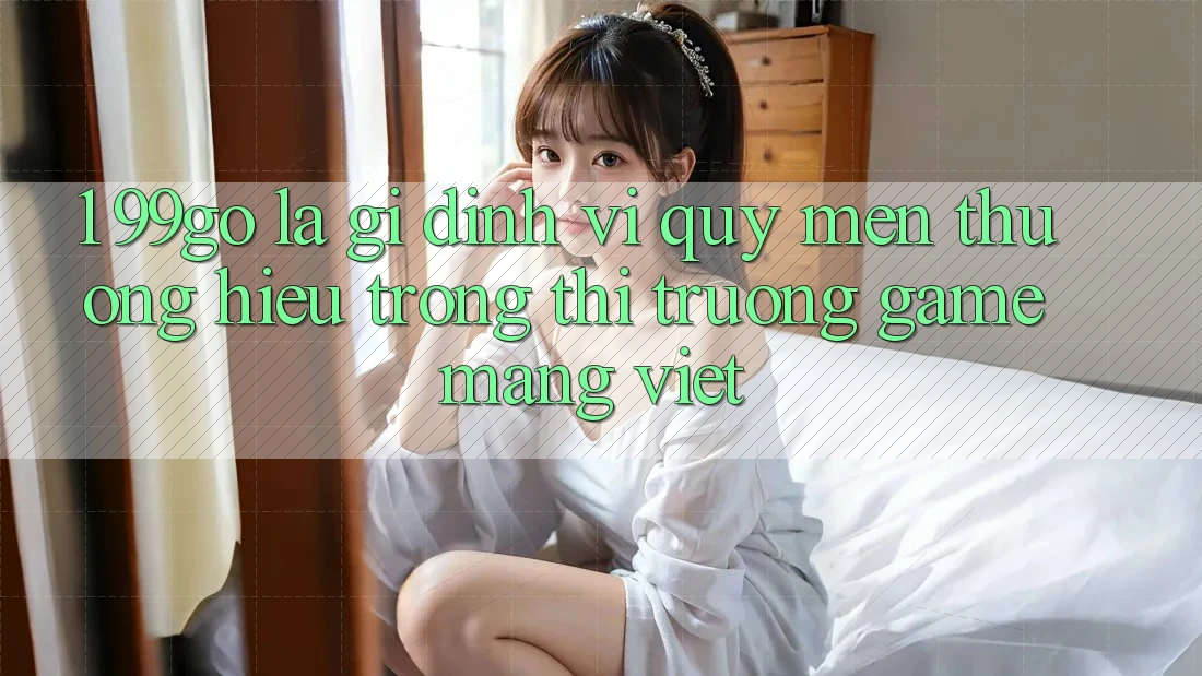 1. 99go Là Gì? Định Vị Quý mến thương Hiệu Trong Thị Trường Game mạng Việt 1. 99go Là Gì? Định Vị Quý mến thương Hiệu Trong Thị Trường Game mạng Việt