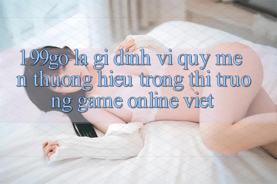 1. 99go Là Gì? Định Vị Quý mến thương Hiệu Trong Thị Trường Game Online Việt 1. 99go Là Gì? Định Vị Quý mến thương Hiệu Trong Thị Trường Game Online Việt