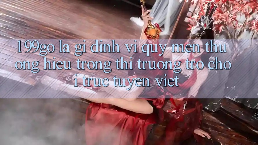 1. 99go Là Gì? Định Vị Quý mến thương Hiệu Trong Thị Trường Trò chơi trực tuyến Việt