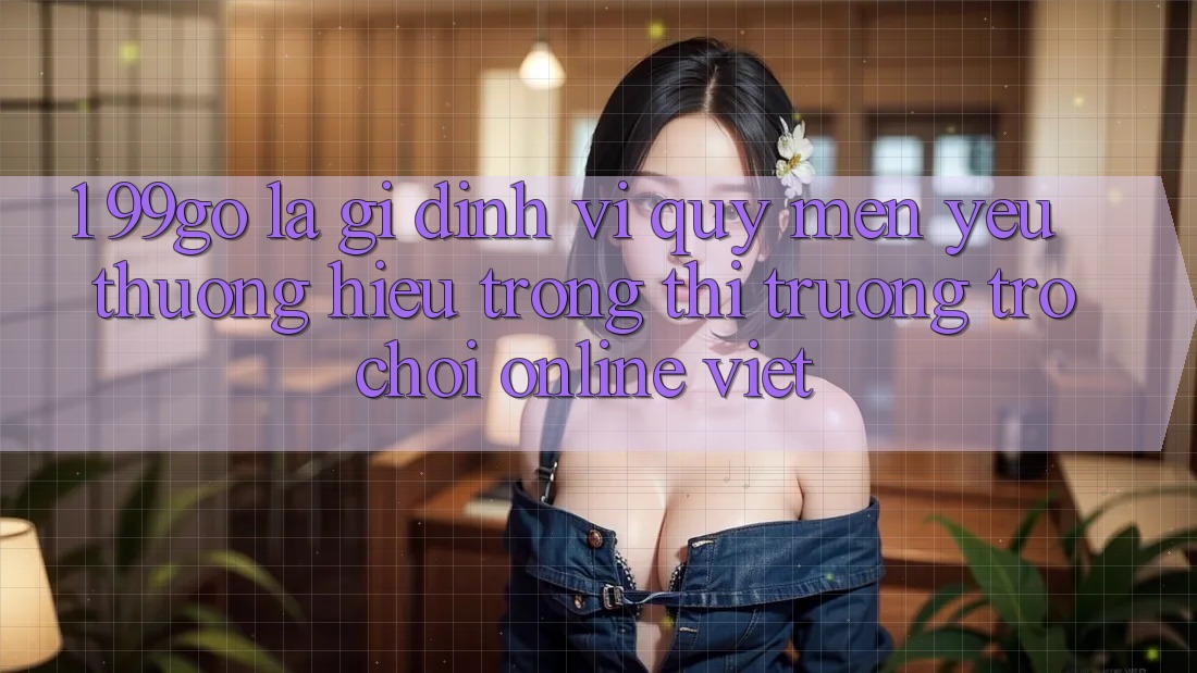 1. 99go Là Gì? Định Vị Quý mến yêu thương Hiệu Trong Thị Trường Trò chơi Online Việt 1. 99go Là Gì? Định Vị Quý mến yêu thương Hiệu Trong Thị Trường Trò chơi Online Việt