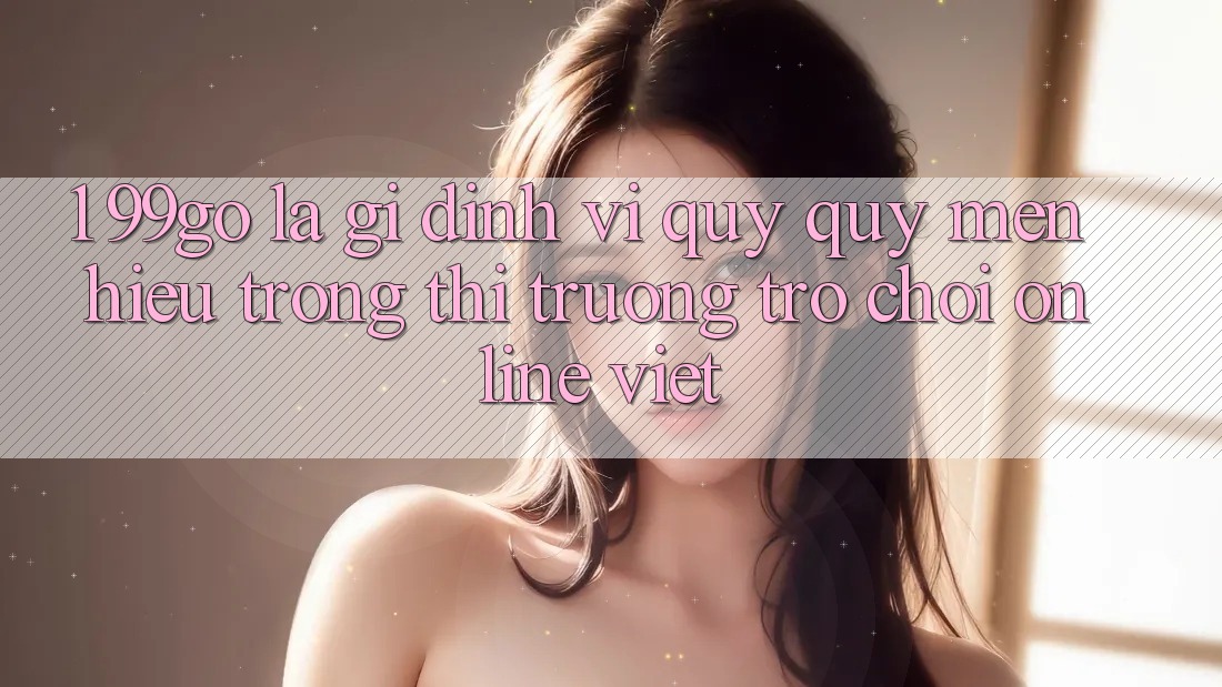1. 99go Là Gì? Định Vị Quý quý mến Hiệu Trong Thị Trường Trò chơi Online Việt 1. 99go Là Gì? Định Vị Quý quý mến Hiệu Trong Thị Trường Trò chơi Online Việt