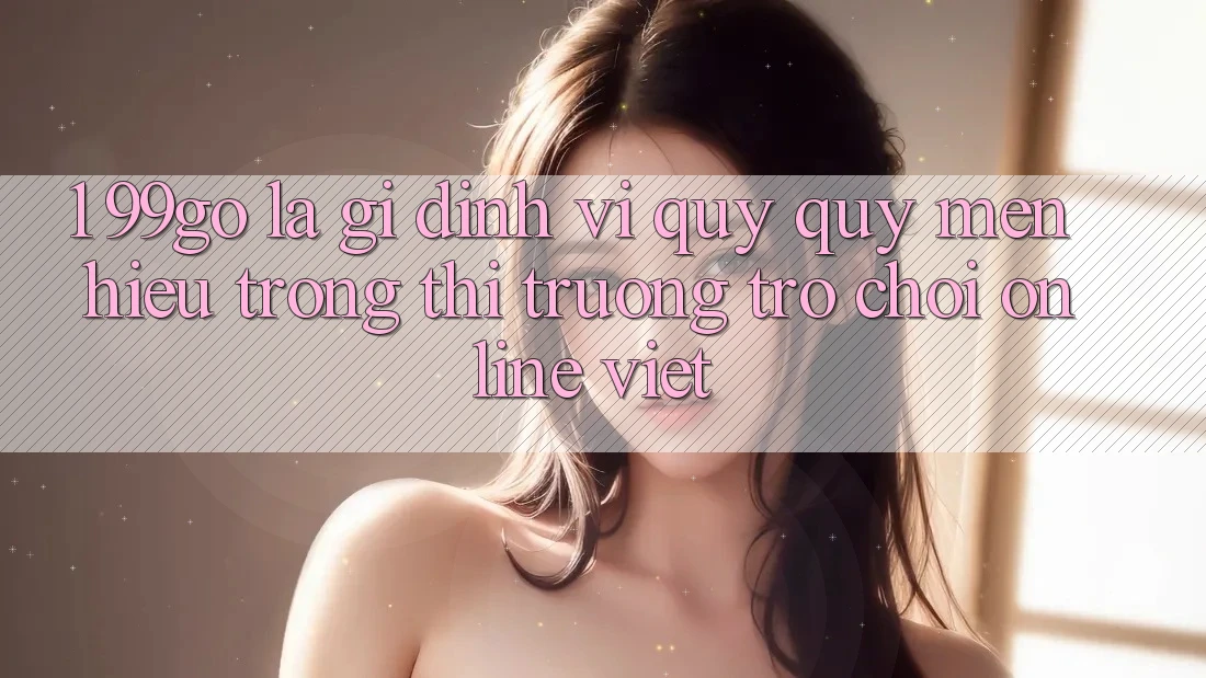 1. 99go Là Gì? Định Vị Quý quý mến Hiệu Trong Thị Trường Trò chơi Online Việt 1. 99go Là Gì? Định Vị Quý quý mến Hiệu Trong Thị Trường Trò chơi Online Việt