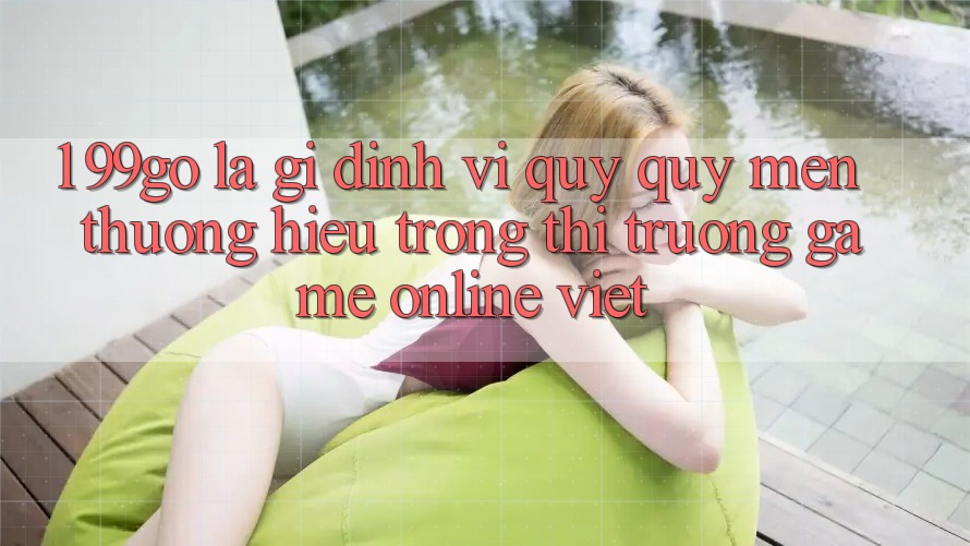 1. 99go Là Gì? Định Vị Quý quý mến thương Hiệu Trong Thị Trường Game Online Việt 1. 99go Là Gì? Định Vị Quý quý mến thương Hiệu Trong Thị Trường Game Online Việt