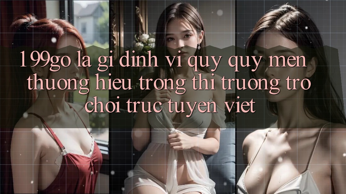 1. 99go Là Gì? Định Vị Quý quý mến thương Hiệu Trong Thị Trường Trò chơi trực tuyến Việt 1. 99go Là Gì? Định Vị Quý quý mến thương Hiệu Trong Thị Trường Trò chơi trực tuyến Việt