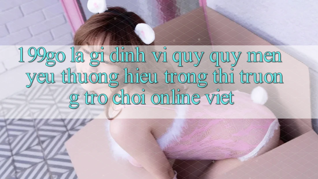 1. 99go Là Gì? Định Vị Quý quý mến yêu thương Hiệu Trong Thị Trường Trò chơi Online Việt 1. 99go Là Gì? Định Vị Quý quý mến yêu thương Hiệu Trong Thị Trường Trò chơi Online Việt