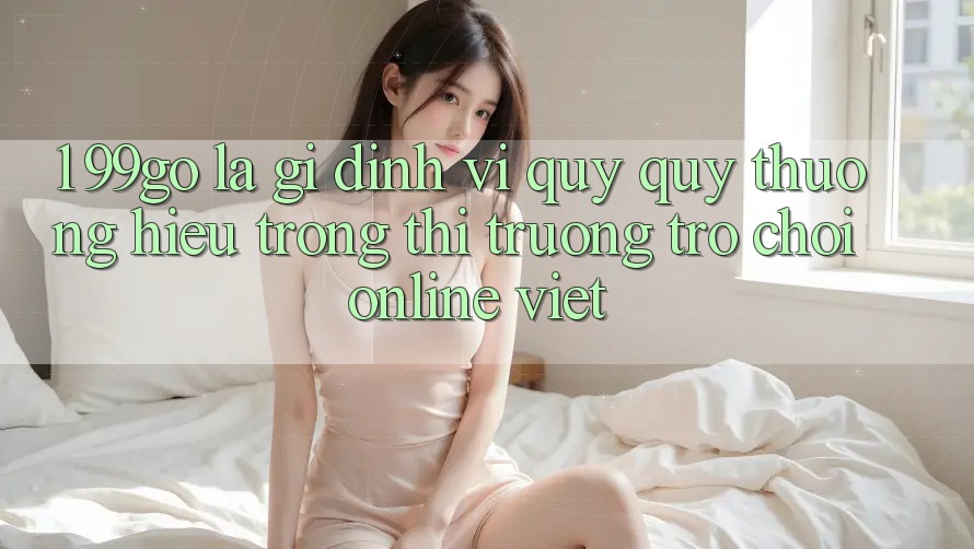 1. 99go Là Gì? Định Vị Quý quý thương Hiệu Trong Thị Trường Trò chơi Online Việt 1. 99go Là Gì? Định Vị Quý quý thương Hiệu Trong Thị Trường Trò chơi Online Việt