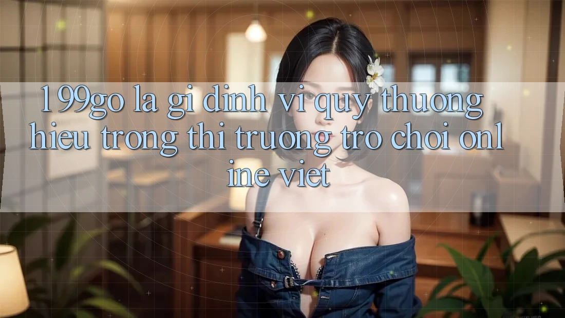 1. 99go Là Gì? Định Vị Quý thương Hiệu Trong Thị Trường Trò chơi Online Việt 1. 99go Là Gì? Định Vị Quý thương Hiệu Trong Thị Trường Trò chơi Online Việt