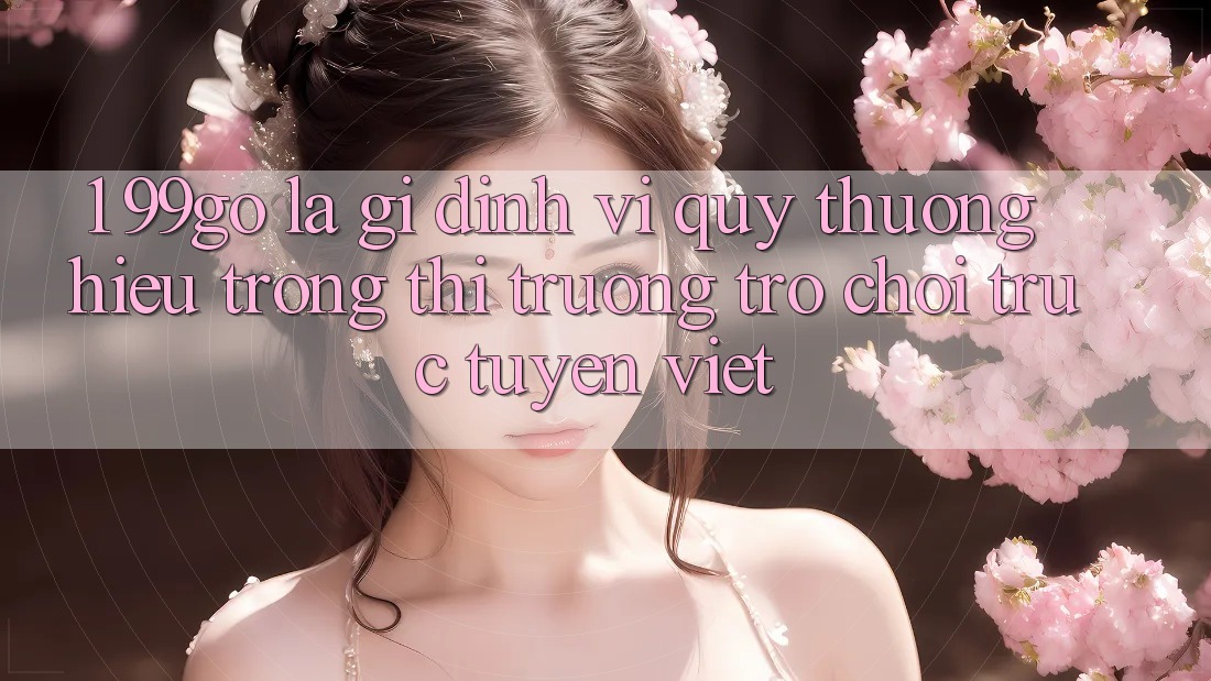 1. 99go Là Gì? Định Vị Quý thương Hiệu Trong Thị Trường Trò chơi trực tuyến Việt 1. 99go Là Gì? Định Vị Quý thương Hiệu Trong Thị Trường Trò chơi trực tuyến Việt