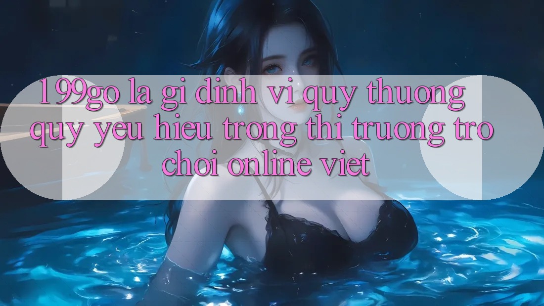 1. 99go Là Gì? Định Vị Quý thương quý yêu Hiệu Trong Thị Trường Trò chơi Online Việt 1. 99go Là Gì? Định Vị Quý thương quý yêu Hiệu Trong Thị Trường Trò chơi Online Việt