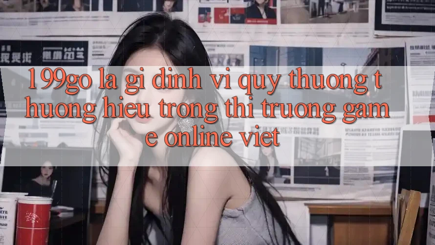 1. 99go Là Gì? Định Vị Quý thương thương Hiệu Trong Thị Trường Game Online Việt 1. 99go Là Gì? Định Vị Quý thương thương Hiệu Trong Thị Trường Game Online Việt