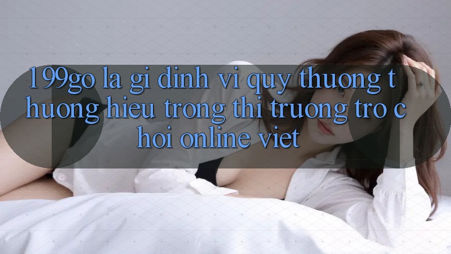 1. 99go Là Gì? Định Vị Quý thương thương Hiệu Trong Thị Trường Trò chơi Online Việt 1. 99go Là Gì? Định Vị Quý thương thương Hiệu Trong Thị Trường Trò chơi Online Việt