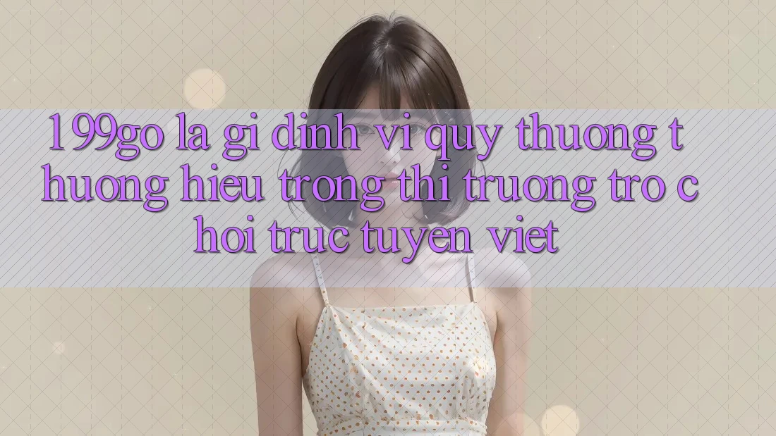 1. 99go Là Gì? Định Vị Quý thương thương Hiệu Trong Thị Trường Trò chơi trực tuyến Việt 1. 99go Là Gì? Định Vị Quý thương thương Hiệu Trong Thị Trường Trò chơi trực tuyến Việt
