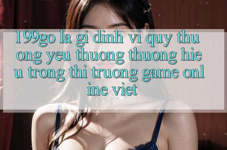1. 99go Là Gì? Định Vị Quý thương yêu thương thương Hiệu Trong Thị Trường Game Online Việt 1. 99go Là Gì? Định Vị Quý thương yêu thương thương Hiệu Trong Thị Trường Game Online Việt