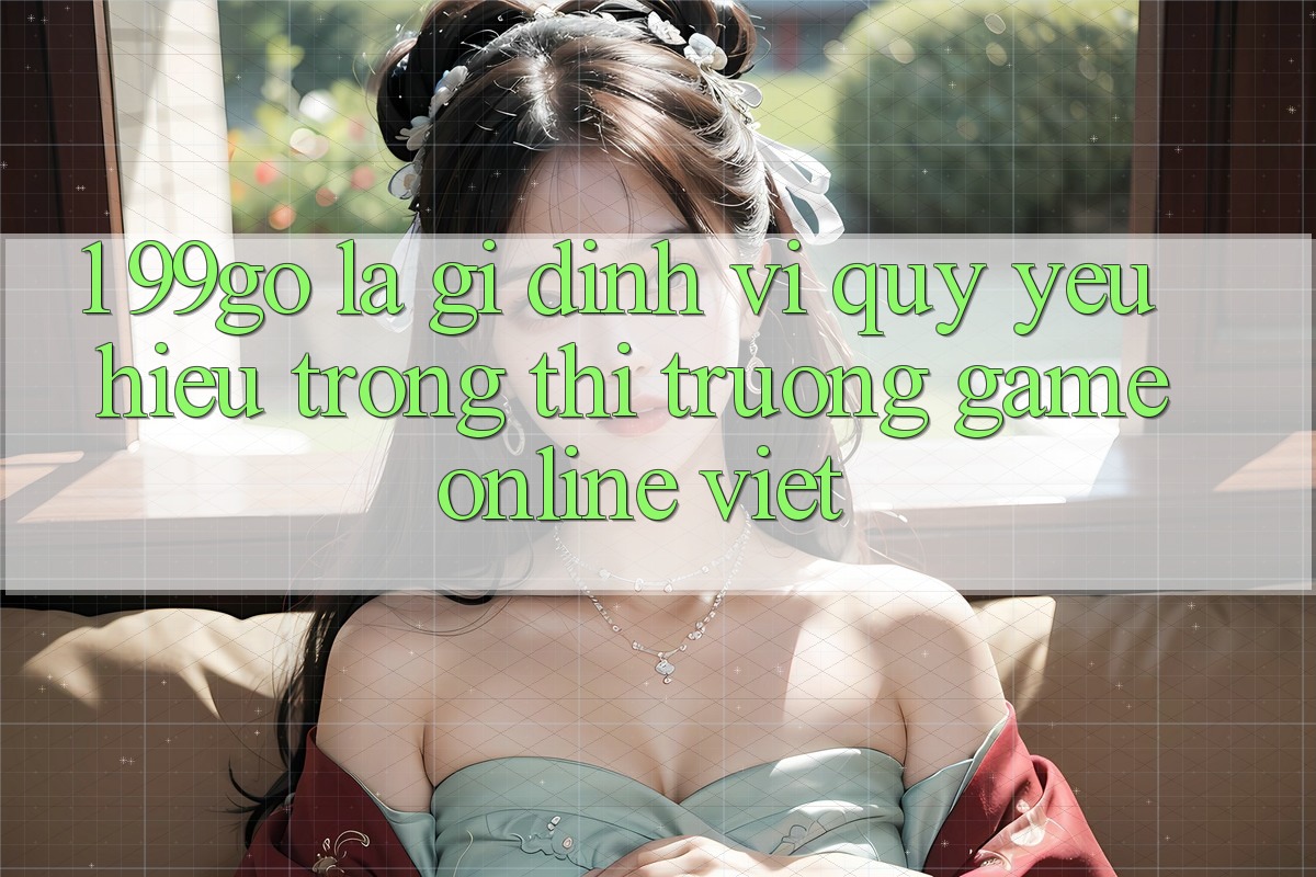 1. 99go Là Gì? Định Vị Quý yêu Hiệu Trong Thị Trường Game Online Việt 1. 99go Là Gì? Định Vị Quý yêu Hiệu Trong Thị Trường Game Online Việt