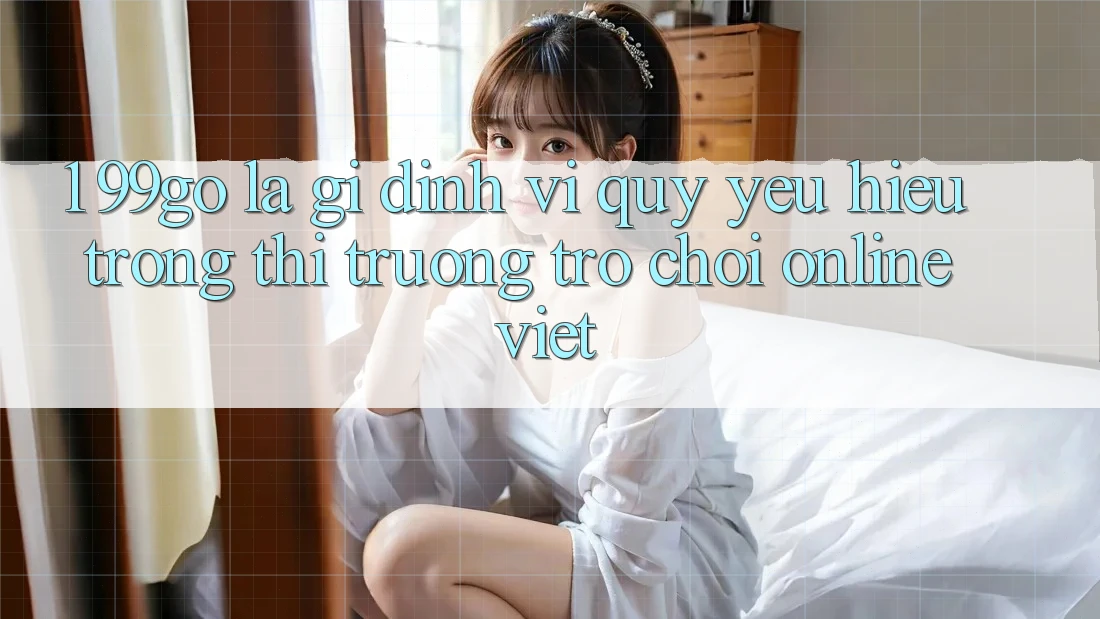 1. 99go Là Gì? Định Vị Quý yêu Hiệu Trong Thị Trường Trò chơi Online Việt 1. 99go Là Gì? Định Vị Quý yêu Hiệu Trong Thị Trường Trò chơi Online Việt