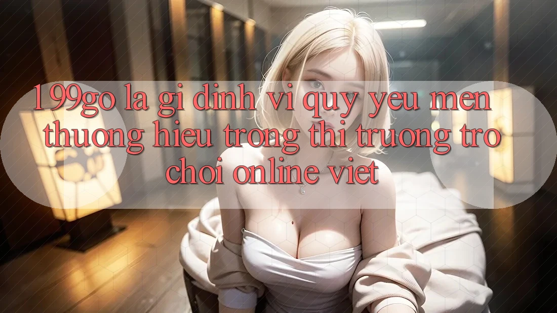 1. 99go Là Gì? Định Vị Quý yêu mến thương Hiệu Trong Thị Trường Trò chơi Online Việt 1. 99go Là Gì? Định Vị Quý yêu mến thương Hiệu Trong Thị Trường Trò chơi Online Việt