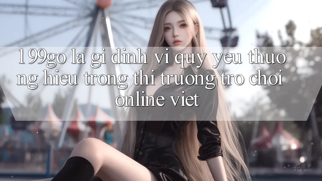 1. 99go Là Gì? Định Vị Quý yêu thương Hiệu Trong Thị Trường Trò chơi Online Việt 1. 99go Là Gì? Định Vị Quý yêu thương Hiệu Trong Thị Trường Trò chơi Online Việt