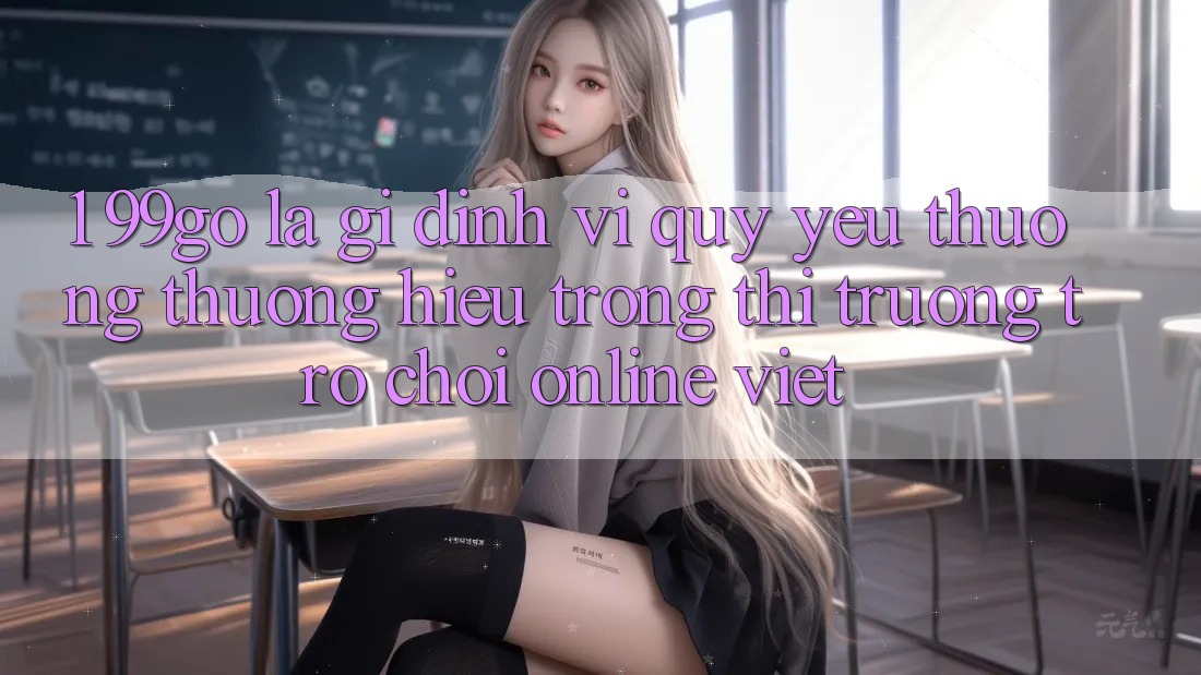 1. 99go Là Gì? Định Vị Quý yêu thương thương Hiệu Trong Thị Trường Trò chơi Online Việt 1. 99go Là Gì? Định Vị Quý yêu thương thương Hiệu Trong Thị Trường Trò chơi Online Việt