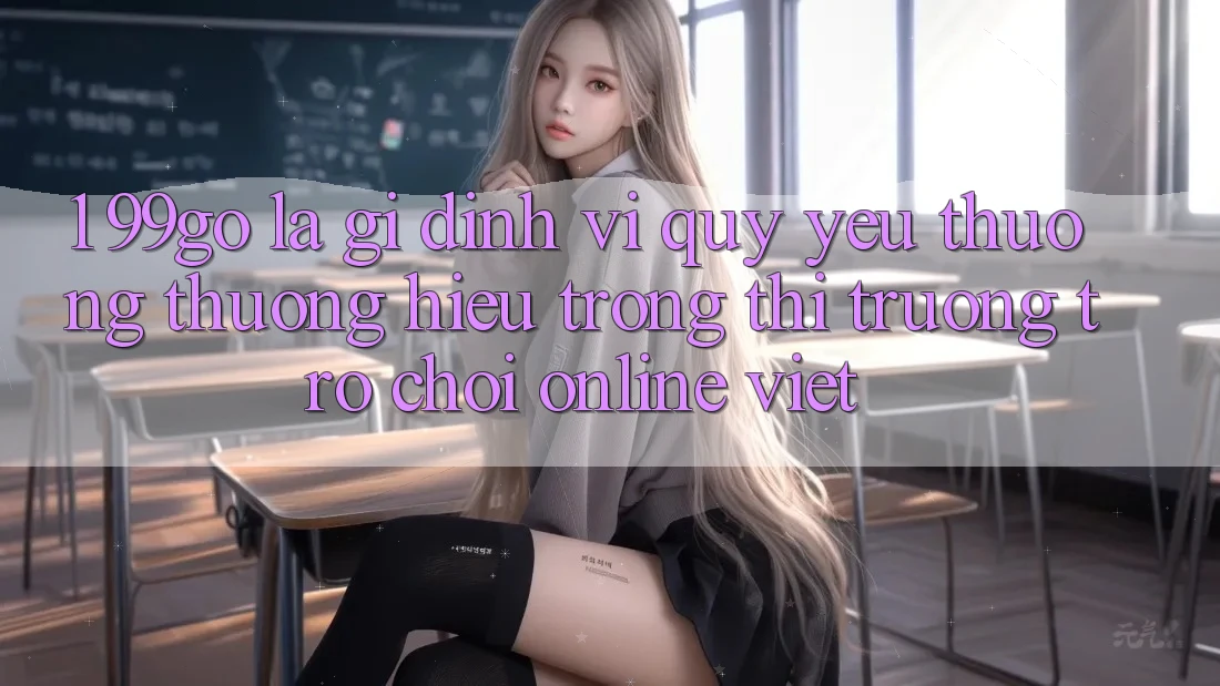 1. 99go Là Gì? Định Vị Quý yêu thương thương Hiệu Trong Thị Trường Trò chơi Online Việt