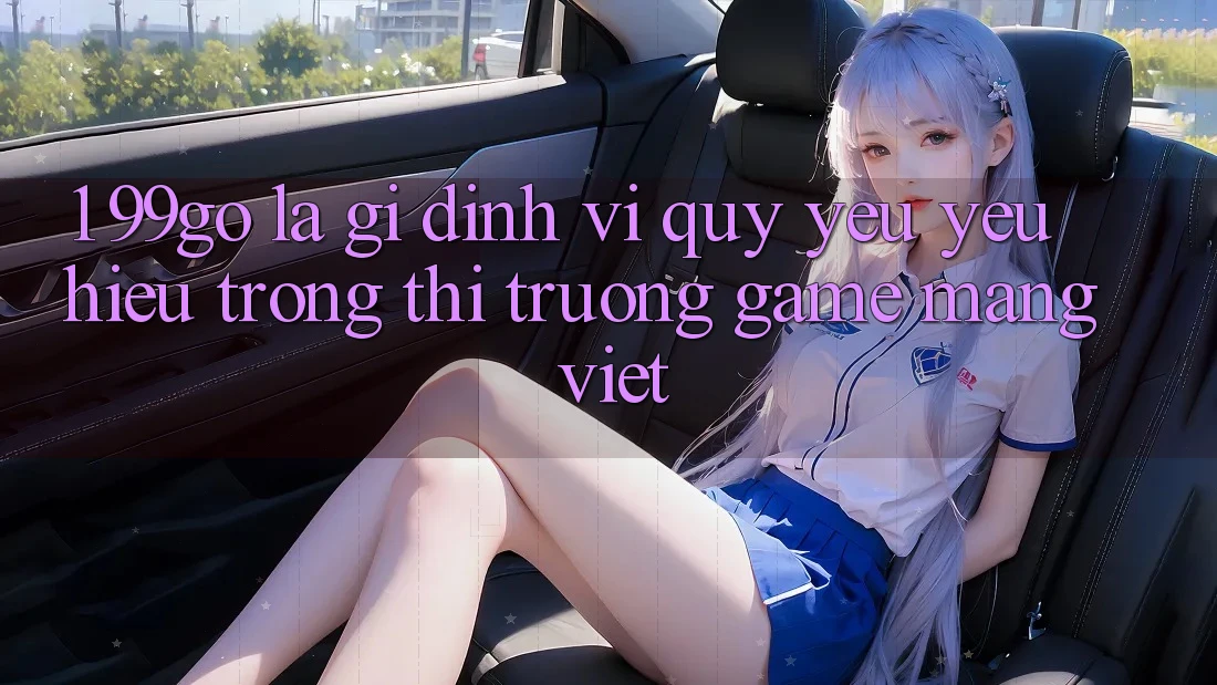 1. 99go Là Gì? Định Vị Quý yêu yêu Hiệu Trong Thị Trường Game mạng Việt
