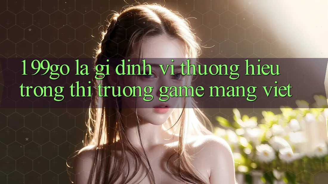 1. 99go Là Gì? Định Vị Thương Hiệu Trong Thị Trường Game mạng Việt 1. 99go Là Gì? Định Vị Thương Hiệu Trong Thị Trường Game mạng Việt