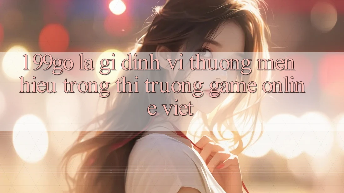 1. 99go Là Gì? Định Vị Thương mến Hiệu Trong Thị Trường Game Online Việt 1. 99go Là Gì? Định Vị Thương mến Hiệu Trong Thị Trường Game Online Việt