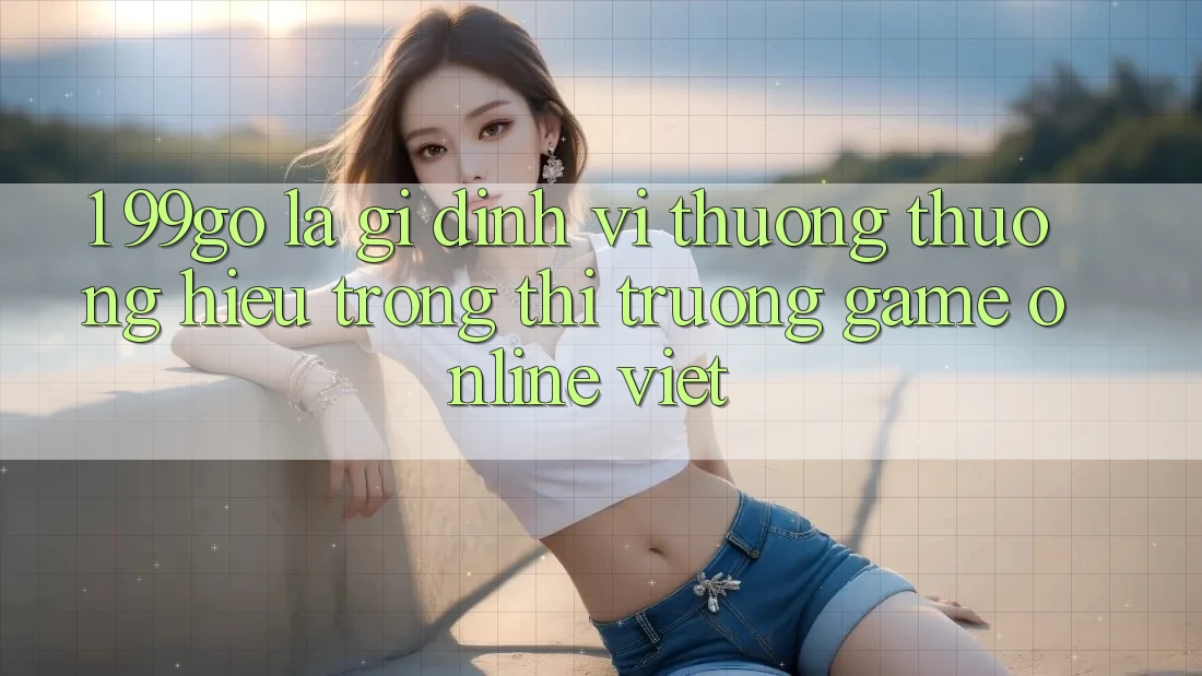 1. 99go Là Gì? Định Vị Thương thương Hiệu Trong Thị Trường Game Online Việt 1. 99go Là Gì? Định Vị Thương thương Hiệu Trong Thị Trường Game Online Việt