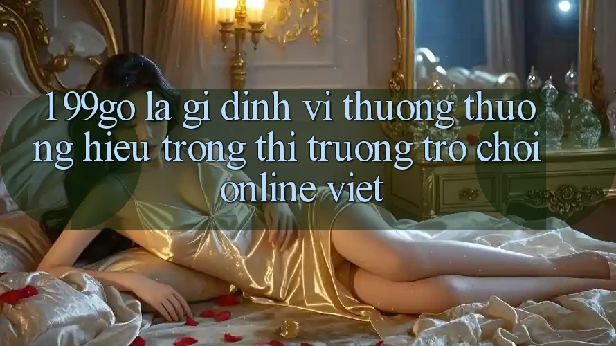 1. 99go Là Gì? Định Vị Thương thương Hiệu Trong Thị Trường Trò chơi Online Việt 1. 99go Là Gì? Định Vị Thương thương Hiệu Trong Thị Trường Trò chơi Online Việt