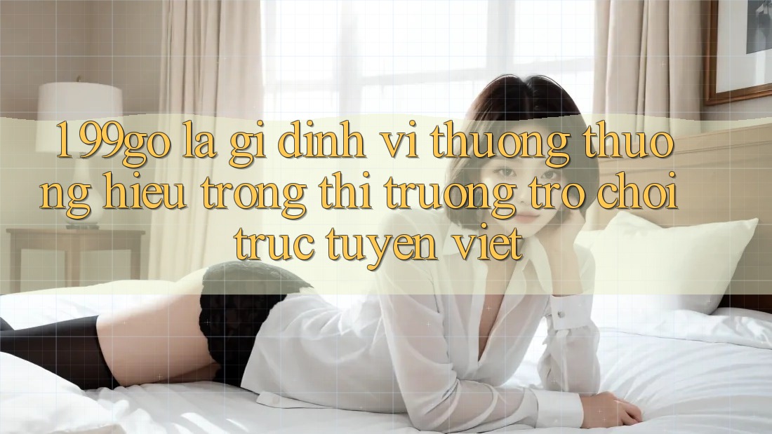 1. 99go Là Gì? Định Vị Thương thương Hiệu Trong Thị Trường Trò chơi trực tuyến Việt