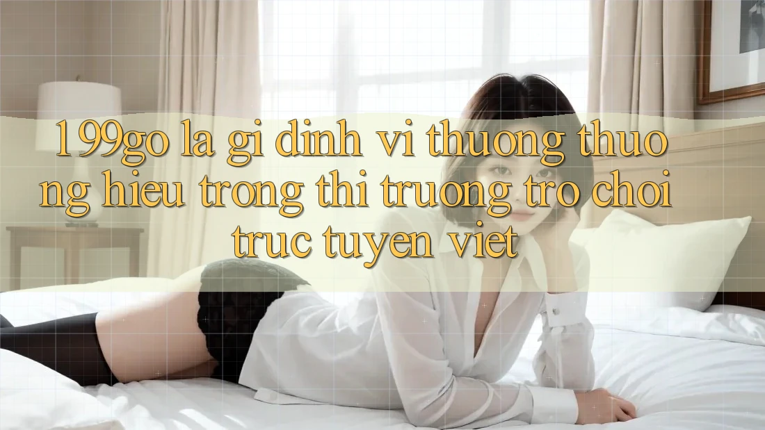 1. 99go Là Gì? Định Vị Thương thương Hiệu Trong Thị Trường Trò chơi trực tuyến Việt