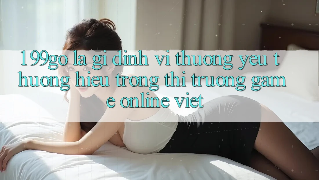 1. 99go Là Gì? Định Vị Thương yêu thương Hiệu Trong Thị Trường Game Online Việt 1. 99go Là Gì? Định Vị Thương yêu thương Hiệu Trong Thị Trường Game Online Việt