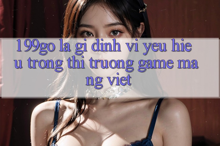 1. 99go Là Gì? Định Vị Yêu Hiệu Trong Thị Trường Game mạng Việt 1. 99go Là Gì? Định Vị Yêu Hiệu Trong Thị Trường Game mạng Việt