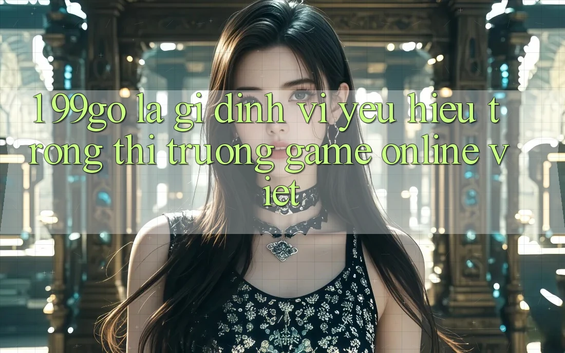 1. 99go Là Gì? Định Vị Yêu Hiệu Trong Thị Trường Game online Việt 1. 99go Là Gì? Định Vị Yêu Hiệu Trong Thị Trường Game online Việt