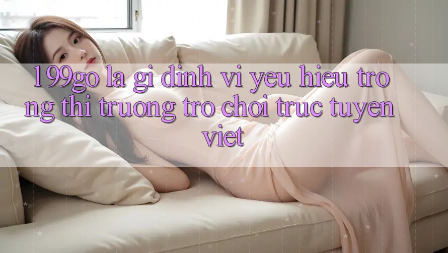 1. 99go Là Gì? Định Vị Yêu Hiệu Trong Thị Trường Trò chơi trực tuyến Việt 1. 99go Là Gì? Định Vị Yêu Hiệu Trong Thị Trường Trò chơi trực tuyến Việt