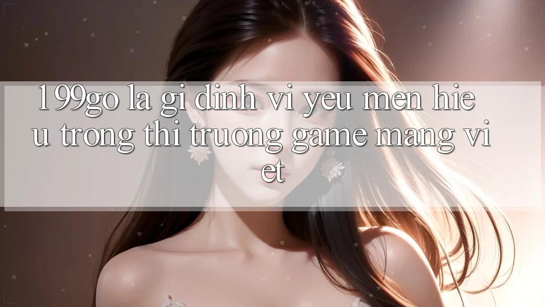 1. 99go Là Gì? Định Vị Yêu mến Hiệu Trong Thị Trường Game mạng Việt 1. 99go Là Gì? Định Vị Yêu mến Hiệu Trong Thị Trường Game mạng Việt