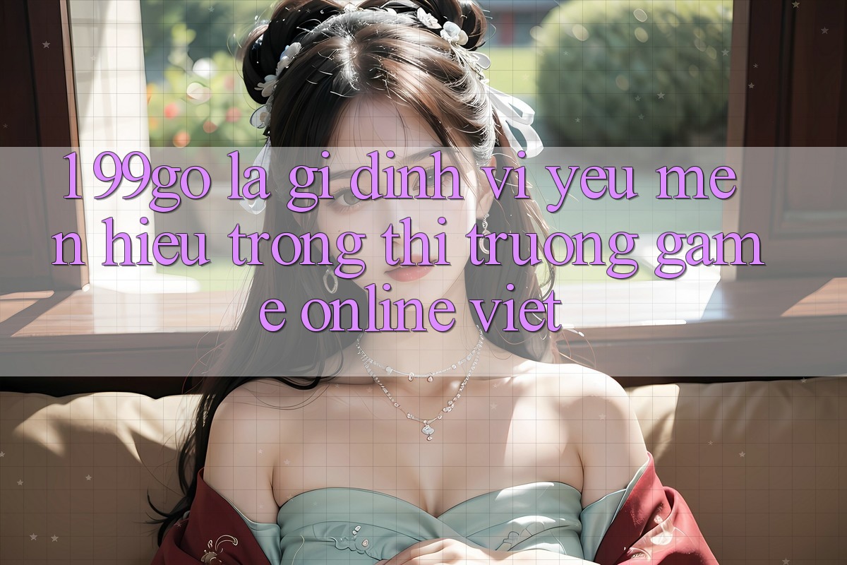 1. 99go Là Gì? Định Vị Yêu mến Hiệu Trong Thị Trường Game Online Việt 1. 99go Là Gì? Định Vị Yêu mến Hiệu Trong Thị Trường Game Online Việt