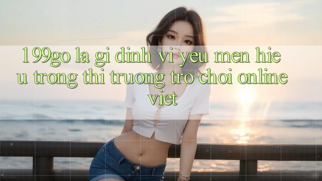 1. 99go Là Gì? Định Vị Yêu mến Hiệu Trong Thị Trường Trò chơi Online Việt 1. 99go Là Gì? Định Vị Yêu mến Hiệu Trong Thị Trường Trò chơi Online Việt