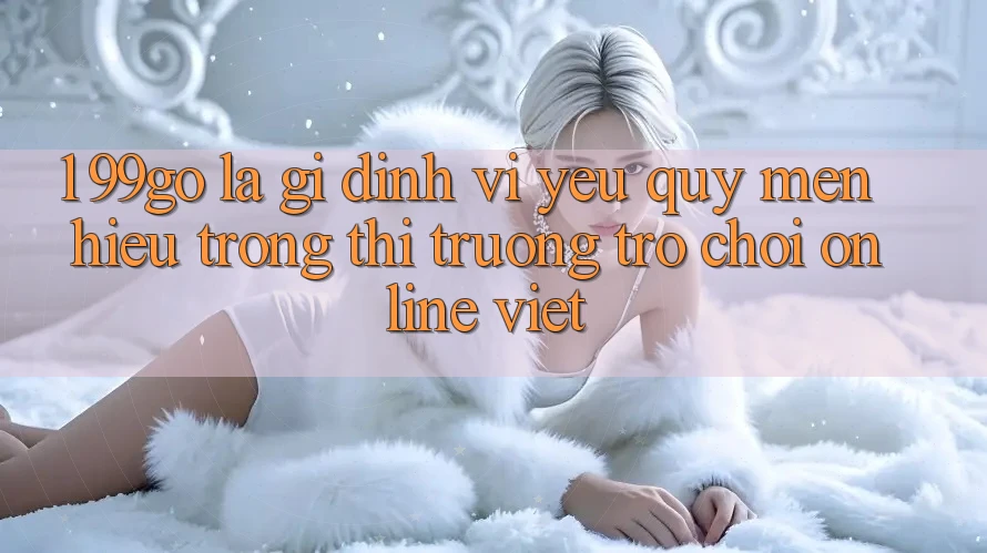 1. 99go Là Gì? Định Vị Yêu quý mến Hiệu Trong Thị Trường Trò chơi Online Việt 1. 99go Là Gì? Định Vị Yêu quý mến Hiệu Trong Thị Trường Trò chơi Online Việt