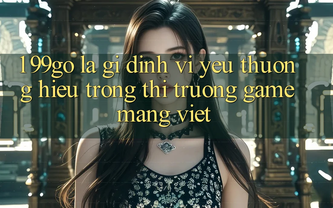 1. 99go Là Gì? Định Vị Yêu thương Hiệu Trong Thị Trường Game mạng Việt 1. 99go Là Gì? Định Vị Yêu thương Hiệu Trong Thị Trường Game mạng Việt