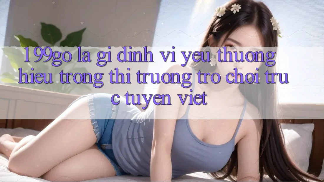 1. 99go Là Gì? Định Vị Yêu thương Hiệu Trong Thị Trường Trò chơi trực tuyến Việt 1. 99go Là Gì? Định Vị Yêu thương Hiệu Trong Thị Trường Trò chơi trực tuyến Việt