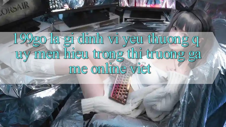 1. 99go Là Gì? Định Vị Yêu thương quý mến Hiệu Trong Thị Trường Game Online Việt 1. 99go Là Gì? Định Vị Yêu thương quý mến Hiệu Trong Thị Trường Game Online Việt